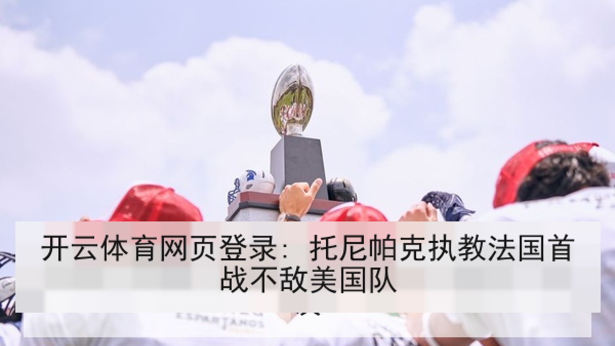 开云体育网页登录: 托尼帕克执教法国首战不敌美国队 开云体育网页登录: 托尼帕克执教法国首战不敌美国队