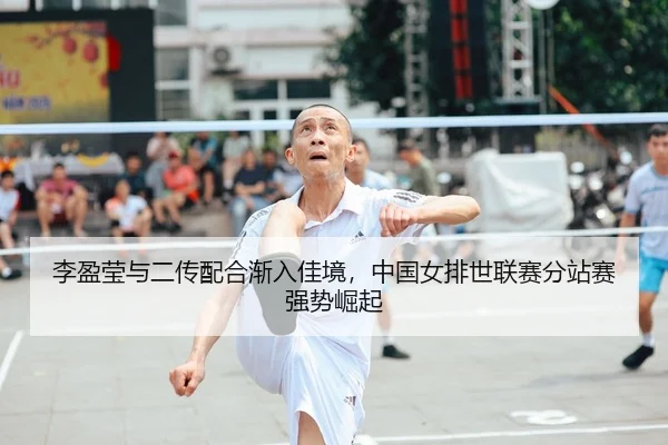 李盈莹与二传配合渐入佳境，中国女排世联赛分站赛强势崛起