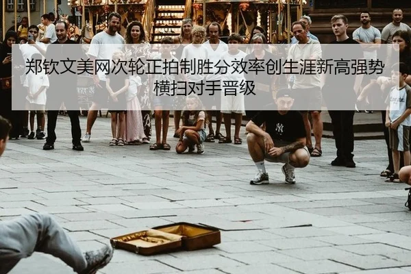 郑钦文美网次轮正拍制胜分效率创生涯新高强势横扫对手晋级