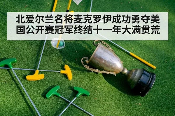 北爱尔兰名将麦克罗伊成功勇夺美国公开赛冠军终结十一年大满贯荒