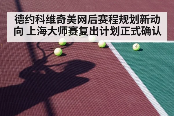 德约科维奇美网后赛程规划新动向 上海大师赛复出计划正式确认