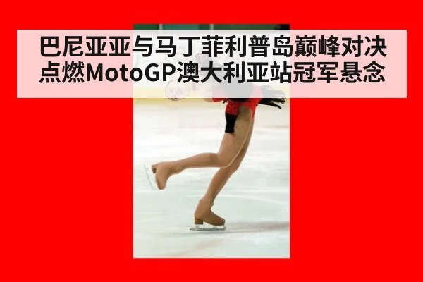 巴尼亚亚与马丁菲利普岛巅峰对决点燃MotoGP澳大利亚站冠军悬念